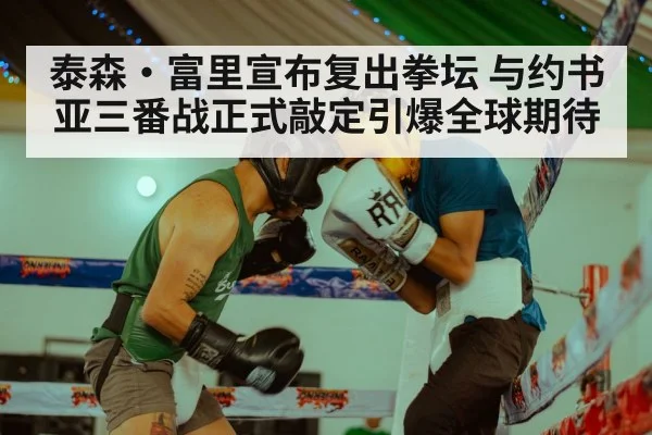 泰森·富里宣布复出拳坛 与约书亚三番战正式敲定引爆全球期待