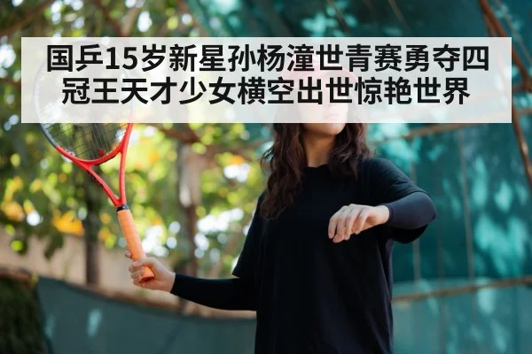 国乒15岁新星孙杨潼世青赛勇夺四冠王天才少女横空出世惊艳世界