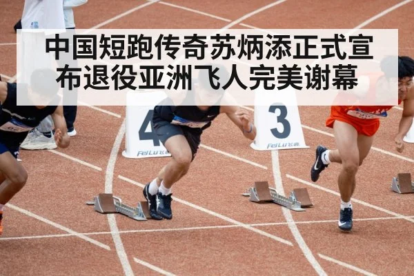 中国短跑传奇苏炳添正式宣布退役亚洲飞人完美谢幕
