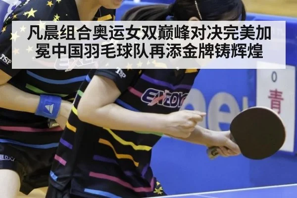 凡晨组合奥运女双巅峰对决完美加冕中国羽毛球队再添金牌铸辉煌