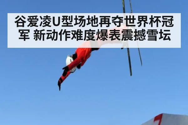 谷爱凌U型场地再夺世界杯冠军 新动作难度爆表震撼雪坛