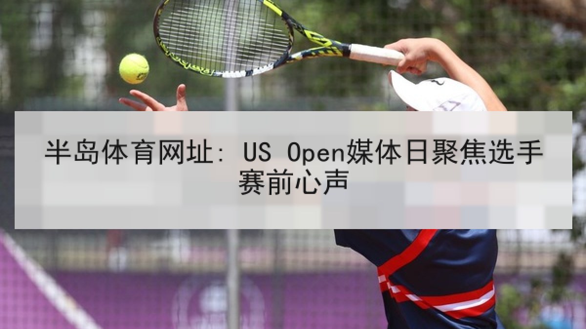半岛体育网址: US Open媒体日聚焦选手赛前心声 半岛体育网址: US Open媒体日聚焦选手赛前心声