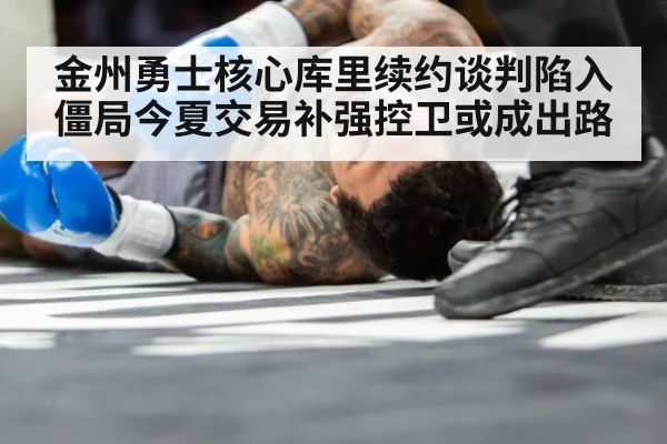 金州勇士核心库里续约谈判陷入僵局今夏交易补强控卫或成出路