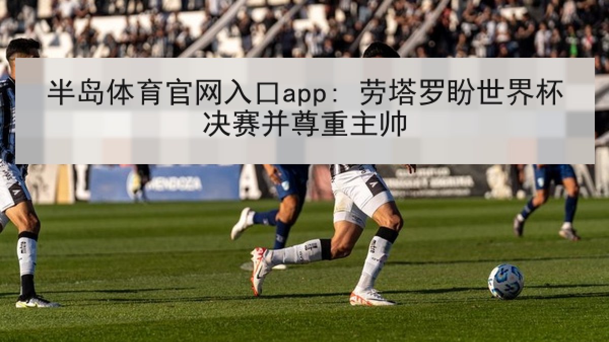 半岛体育官网入口app: 劳塔罗盼世界杯决赛并尊重主帅