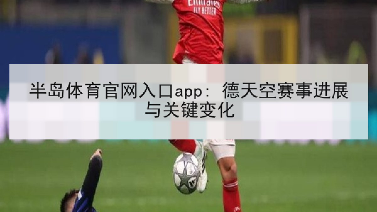 半岛体育官网入口app: 德天空赛事进展与关键变化 半岛体育官网入口app: 德天空赛事进展与关键变化