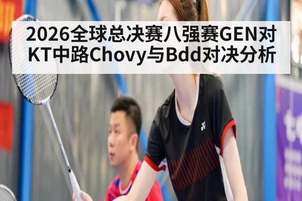 2026全球总决赛八强赛GEN对KT中路Chovy与Bdd对决分析